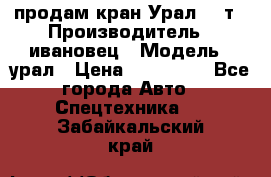 продам кран Урал  14т › Производитель ­ ивановец › Модель ­ урал › Цена ­ 700 000 - Все города Авто » Спецтехника   . Забайкальский край